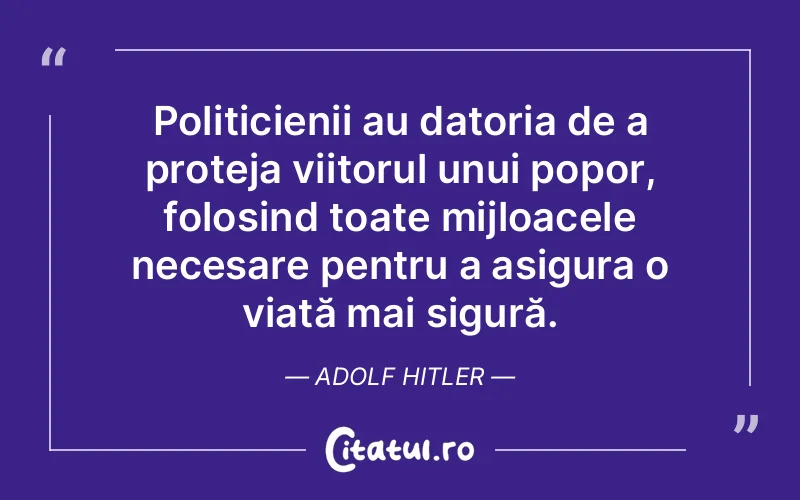 Politicienii au datoria de a proteja viitorul unui popor, folosind toate mijloacele necesare pentru a asigura o viață mai sigură. Adolf Hitler
