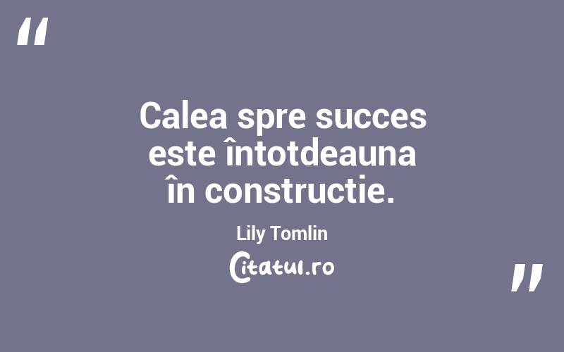 Calea spre succes este întotdeauna în construcție. Lily Tomlin