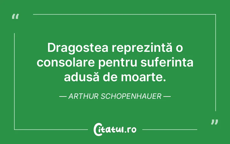 Dragostea reprezintă o consolare pentru suferința adusă de moarte. Arthur Schopenhauer