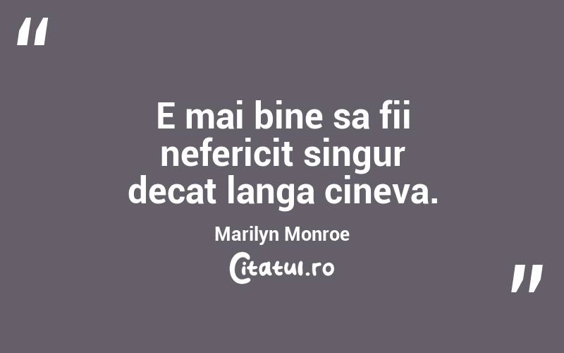 E mai bine sa fii nefericit singur decat langa cineva. Marilyn Monroe
