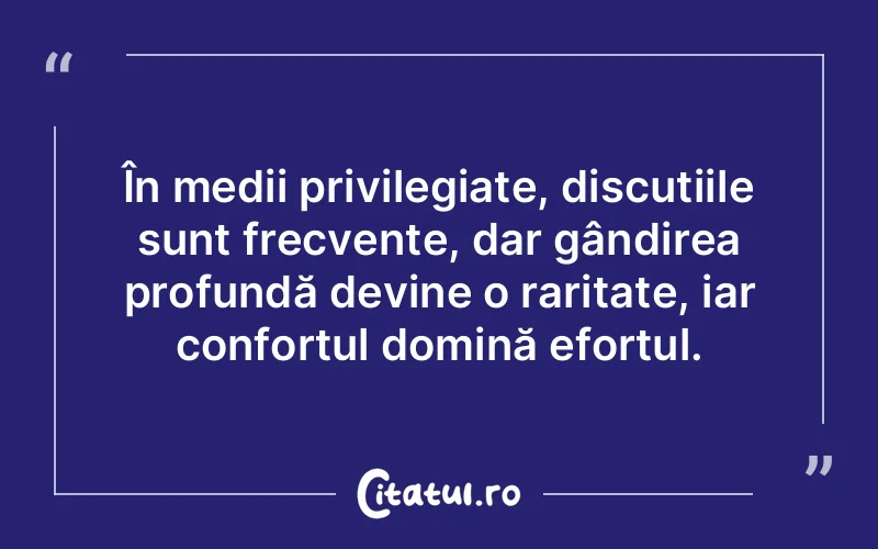 În medii privilegiate, discuțiile sunt frecvente, dar gândirea profundă devine o raritate, iar confortul domină efortul.