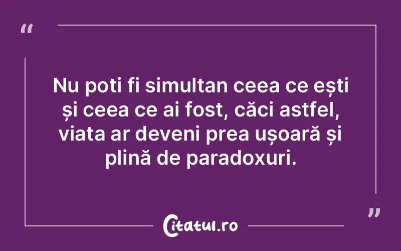 Nu poți fi simultan ceea ce ești și ceea ce ai fost, căci astfel, viața ar deveni prea ușoară și plină de paradoxuri.