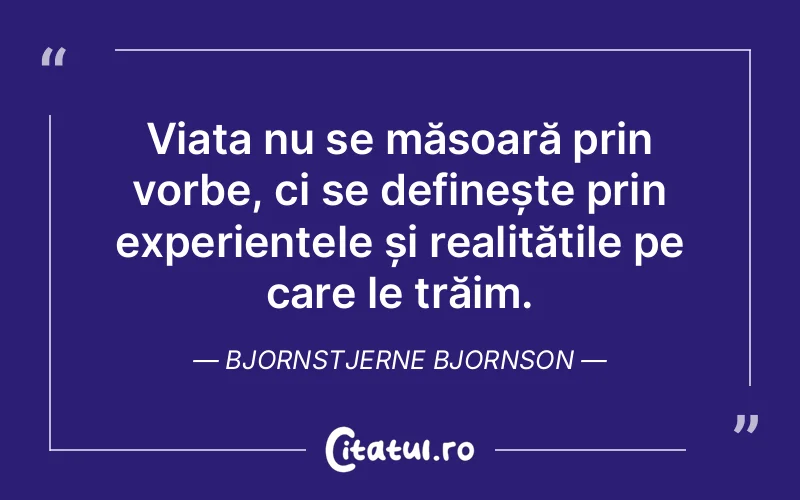 Viața nu se măsoară prin vorbe, ci se definește prin experiențele și realitățile pe care le trăim. Bjornstjerne Bjornson