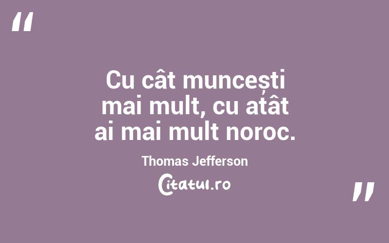 Cu cât muncești mai mult, cu atât ai mai mult noroc. Thomas Jefferson
