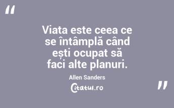 Viața este ceea ce se întâmplă când ești ocupat să faci alte planuri. Allen Sanders...