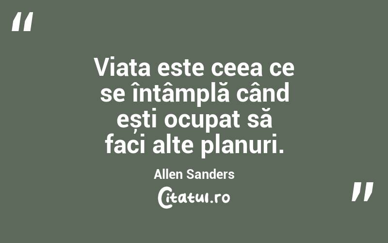 Viața este ceea ce se întâmplă când ești ocupat să faci alte planuri. Allen Sanders
