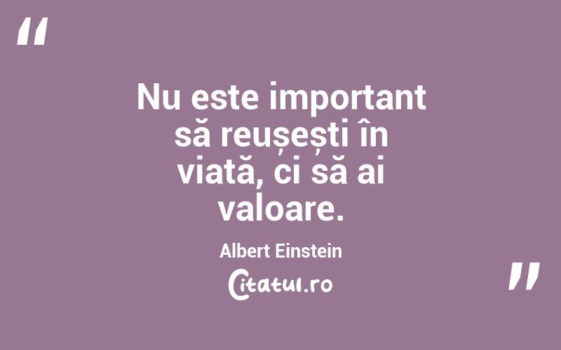 Nu este important să reușești în viață, ci să ai valoare. Albert Einstein
