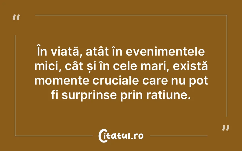 În viață, atât în evenimentele mici, cât și în cele mari, există momente cruciale care nu pot fi surprinse prin rațiune.