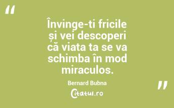 Învinge-ți fricile și vei descoperi că viața ta se va schimba în mod miraculos. Bernard Bubna...