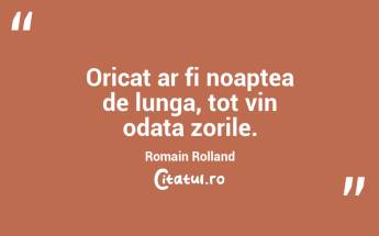 Oricat ar fi noaptea de lunga, tot vin odata zorile. Romain Rolland...