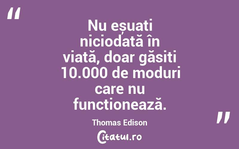 Nu eșuați niciodată în viață, doar găsiți 10.000 de moduri care nu funcționează. Thomas Edison
