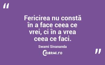 Fericirea nu constă în a face ceea ce vrei, ci în a vrea ceea ce faci. Swami Sivananda...