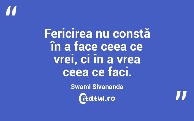 Fericirea nu constă în a face ceea ce vrei, ci în a vrea ceea ce faci. Swami Sivananda