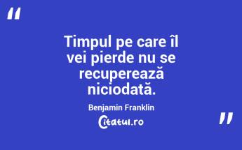 Timpul pe care îl vei pierde nu se recuperează niciodată. Benjamin Franklin...