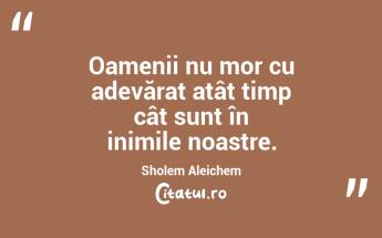 Oamenii nu mor cu adevărat atât timp cât sunt în inimile noastre. Sholem Aleichem...