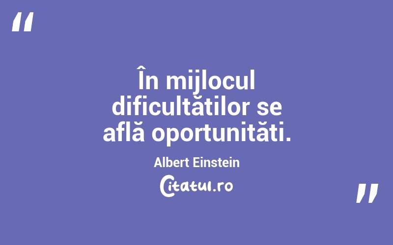 În mijlocul dificultăților se află oportunități. Albert Einstein
