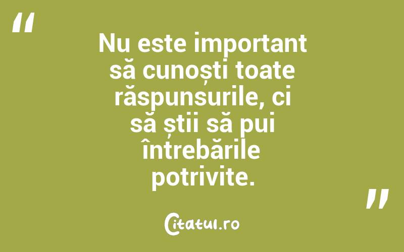Nu este important să cunoști toate răspunsurile, ci să știi să pui întrebările potrivite. 

