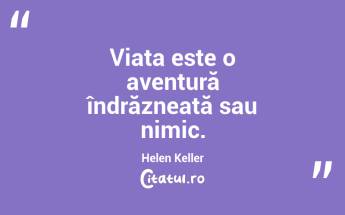 Viața este o aventură îndrăzneață sau nimic. Helen Keller...