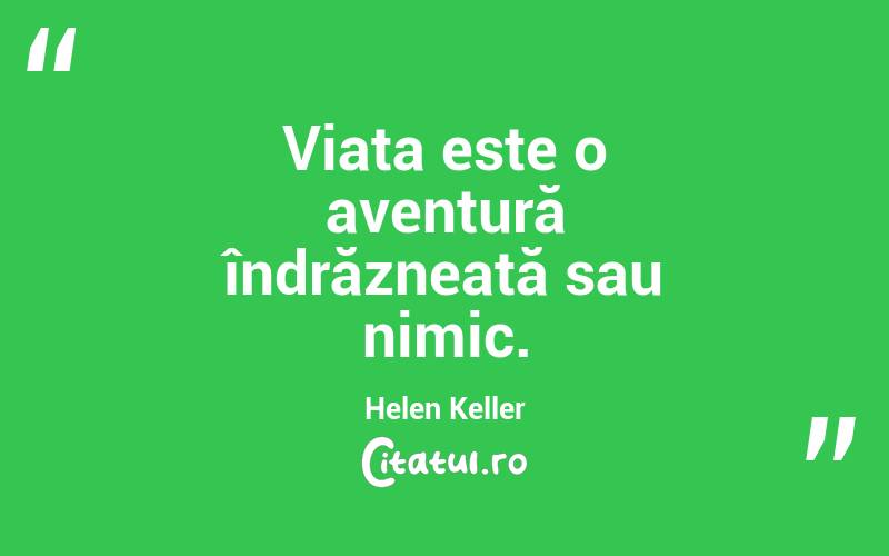 Viața este o aventură îndrăzneață sau nimic. Helen Keller
