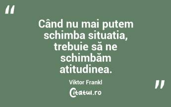 Când nu mai putem schimba situația, trebuie să ne schimbăm atitudinea. Viktor Frankl...