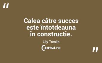 Calea către succes este întotdeauna în construcție. Lily Tomlin...