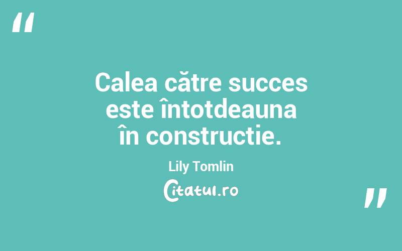 Calea către succes este întotdeauna în construcție. Lily Tomlin