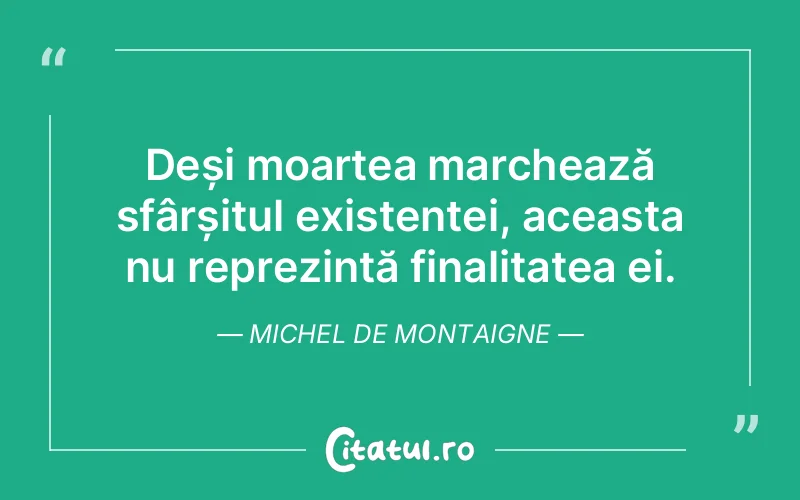 Deși moartea marchează sfârșitul existenței, aceasta nu reprezintă finalitatea ei. Michel de Montaigne
