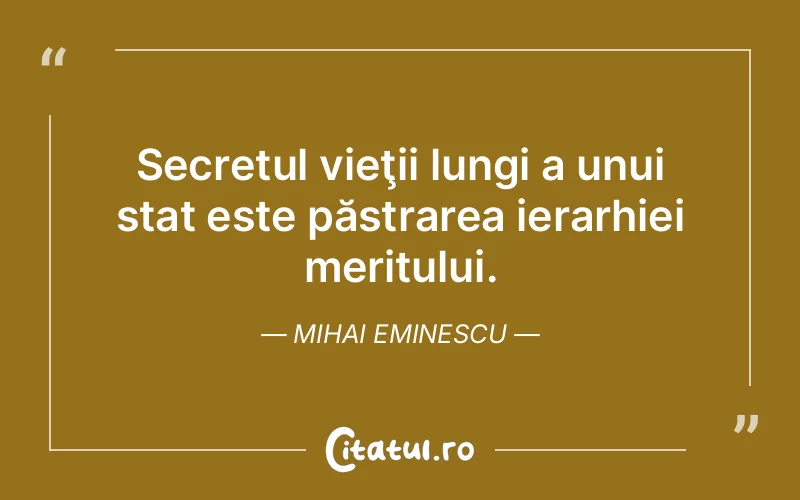 Secretul vieţii lungi a unui stat este păstrarea ierarhiei meritului. Mihai Eminescu
