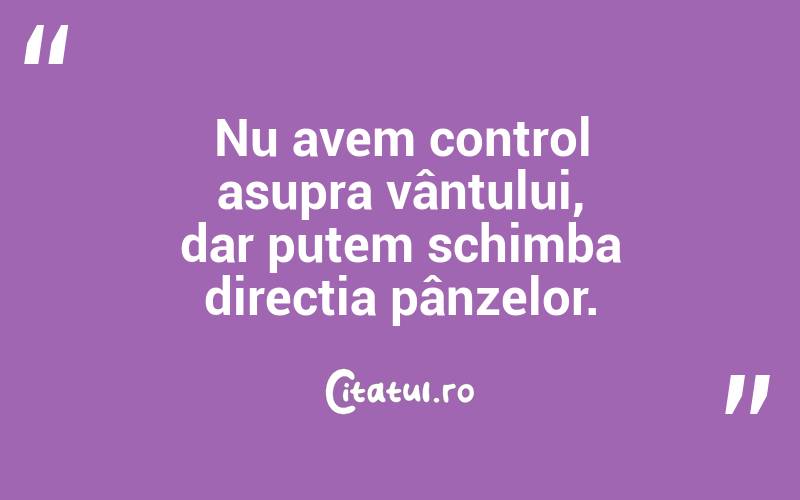 Nu avem control asupra vântului, dar putem schimba direcția pânzelor. 
