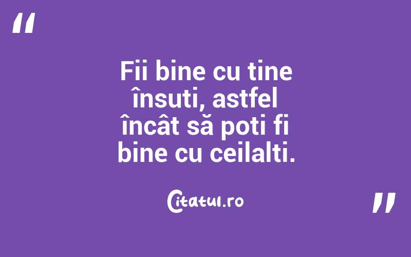 Fii bine cu tine însuți, astfel încât să poți fi bine cu ceilalți. 
