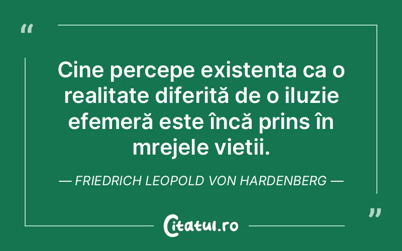 Cine percepe existența ca o realitate diferită de o iluzie efemeră este încă prins în mrejele vieții. Friedrich Leopold Von Hardenberg