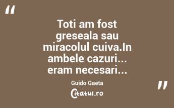 Toti am fost greseala sau miracolul cuiva.In ambele cazuri... eram necesari...Guido Gaeta...