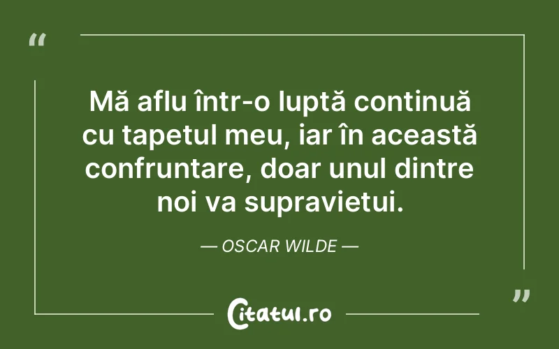 Mă aflu într-o luptă continuă cu tapetul meu, iar în această confruntare, doar unul dintre noi va supraviețui. Oscar Wilde