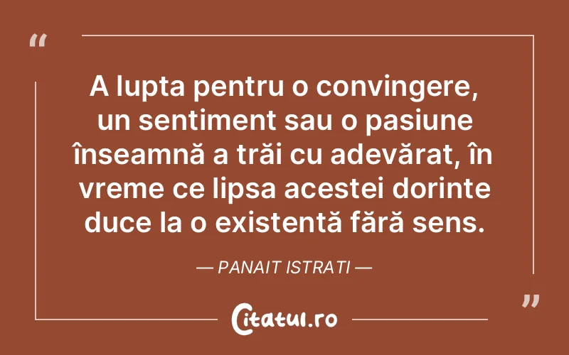 A lupta pentru o convingere, un sentiment sau o pasiune înseamnă a trăi cu adevărat, în vreme ce lipsa acestei dorințe duce la o existență fără sens. Panait Istrati