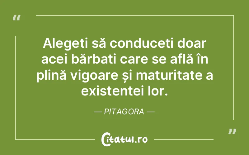 Alegeți să conduceți doar acei bărbați care se află în plină vigoare și maturitate a existenței lor. Pitagora