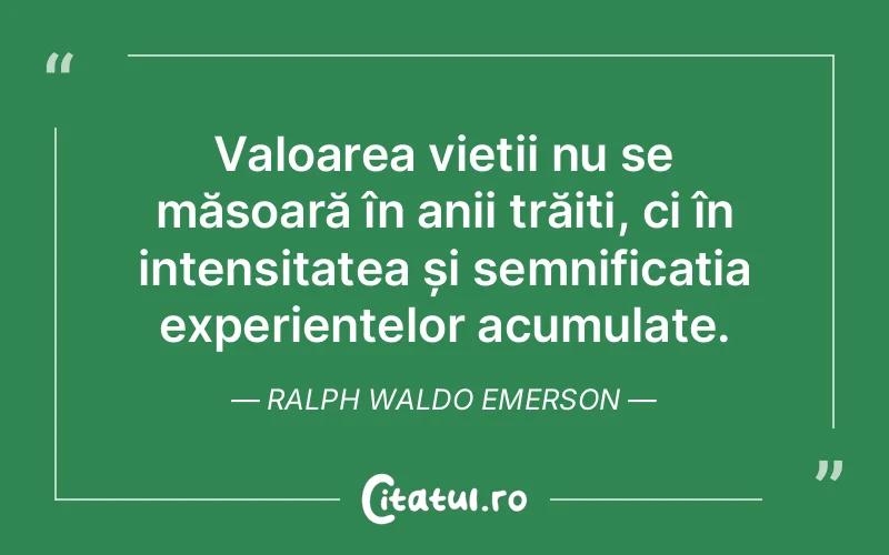 Valoarea vieții nu se măsoară în anii trăiți, ci în intensitatea și semnificația experiențelor acumulate. Ralph Waldo Emerson