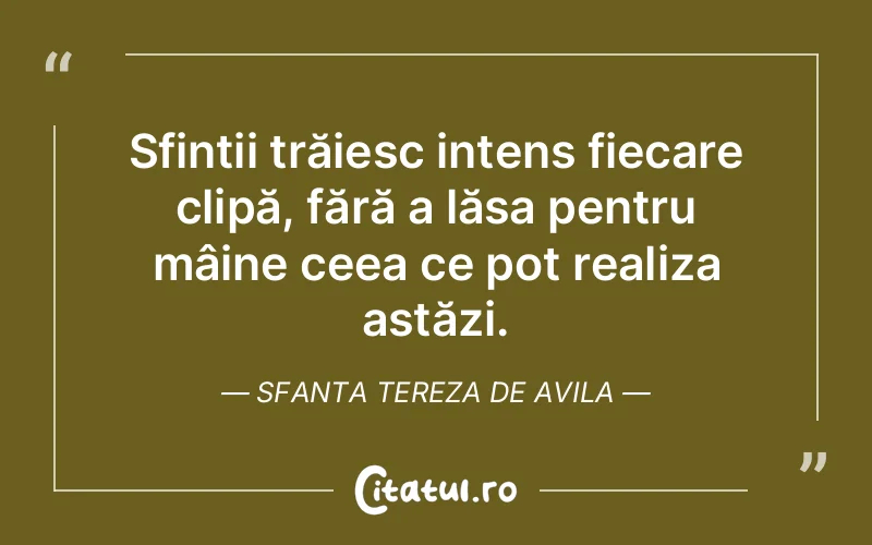 Sfinții trăiesc intens fiecare clipă, fără a lăsa pentru mâine ceea ce pot realiza astăzi. Sfanta Tereza De Avila