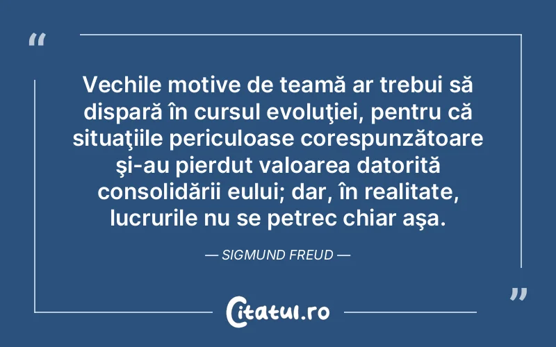 Vechile motive de teamă ar trebui să dispară în cursul evoluţiei, pentru că situaţiile periculoase corespunzătoare şi-au pierdut valoarea datorită consolidării eului; dar, în realitate, lucrurile nu se petrec chiar aşa. Sigmund Freud