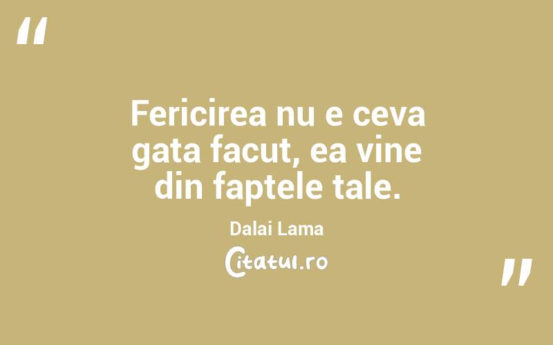 Fericirea nu e ceva gata facut, ea vine din faptele tale.  Dalai Lama
