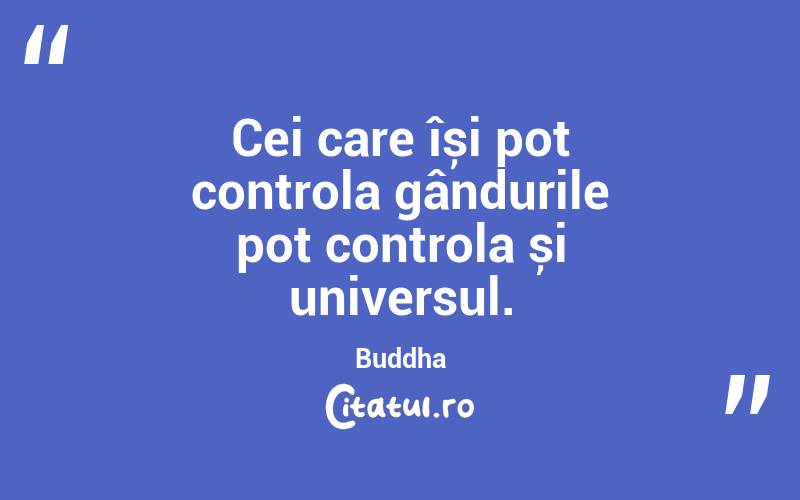 Cei care își pot controla gândurile pot controla și universul. Buddha
