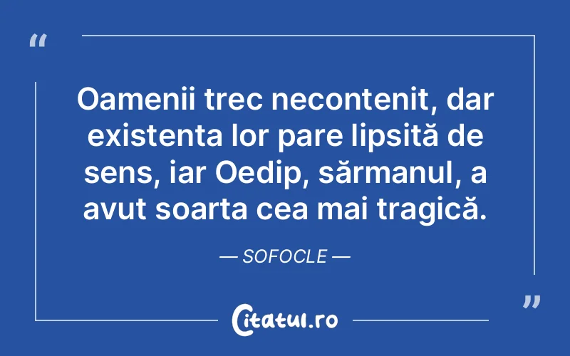 Oamenii trec necontenit, dar existența lor pare lipsită de sens, iar Oedip, sărmanul, a avut soarta cea mai tragică. Sofocle