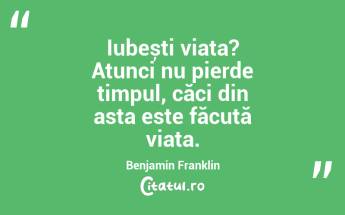 Iubești viața? Atunci nu pierde timpul, căci din asta este făcută viața. Benjamin Franklin...