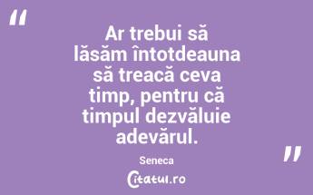 Ar trebui să lăsăm întotdeauna să treacă ceva timp, pentru că timpul dezvăluie adevărul. Seneca...