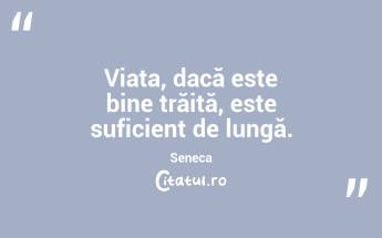 Viața, dacă este bine trăită, este suficient de lungă.Seneca...
