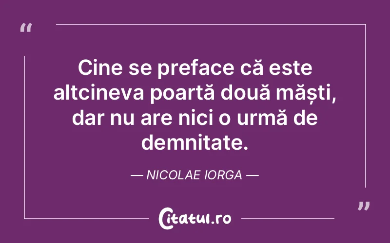 Cine se preface că este altcineva poartă două măști, dar nu are nici o urmă de demnitate. Nicolae Iorga