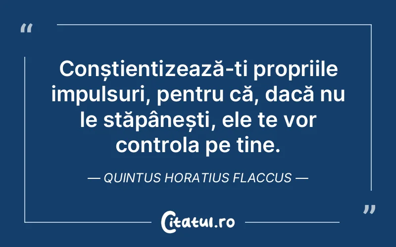 Conștientizează-ți propriile impulsuri, pentru că, dacă nu le stăpânești, ele te vor controla pe tine. Quintus Horatius Flaccus