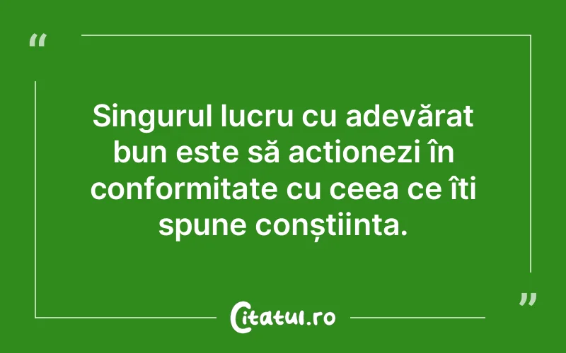 Singurul lucru cu adevărat bun este să acționezi în conformitate cu ceea ce îți spune conștiința.