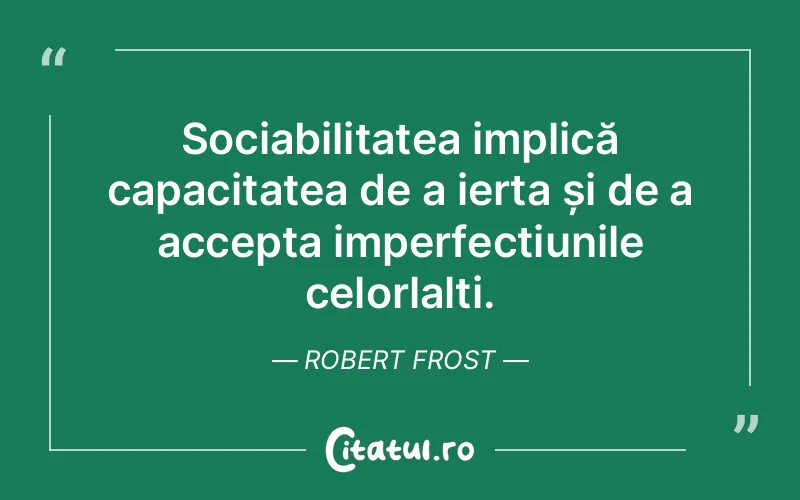Sociabilitatea implică capacitatea de a ierta și de a accepta imperfecțiunile celorlalți. Robert Frost
