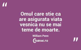 Omul care stie ca are asigurata viata vesnica nu se mai teme de moarte.  William Penn...