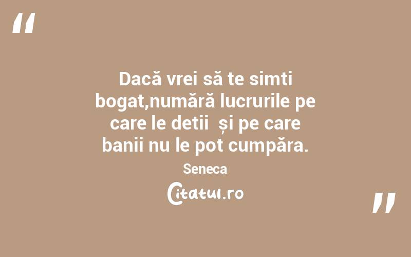 Dacă vrei să te simți bogat,numără lucrurile pe care le deții  și pe care banii nu le pot cumpăra. Seneca